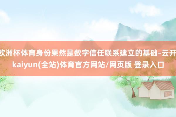 欧洲杯体育身份果然是数字信任联系建立的基础-云开·kaiyun(全站)体育官方网站/网页版 登录入口