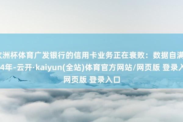 欧洲杯体育广发银行的信用卡业务正在衰败：数据自满2024年-云开·kaiyun(全站)体育官方网站/