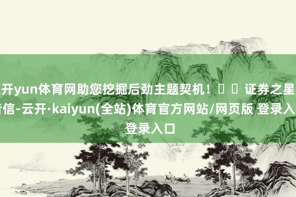 开yun体育网助您挖掘后劲主题契机！		　　证券之星音信-云开·kaiyun(全站)体育官方网站/网