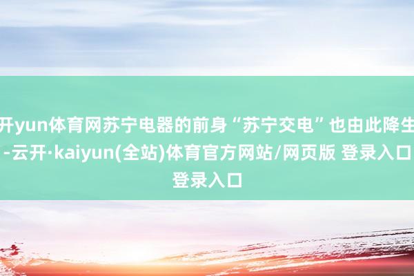 开yun体育网苏宁电器的前身“苏宁交电”也由此降生-云开·kaiyun(全站)体育官方网站/网页版 登录入口