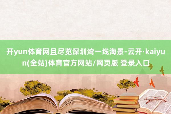 开yun体育网且尽览深圳湾一线海景-云开·kaiyun(全站)体育官方网站/网页版 登录入口