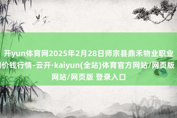 开yun体育网2025年2月28日师宗县鼎禾物业职业有限公司价钱行情-云开·kaiyun(全站)体育官方网站/网页版 登录入口
