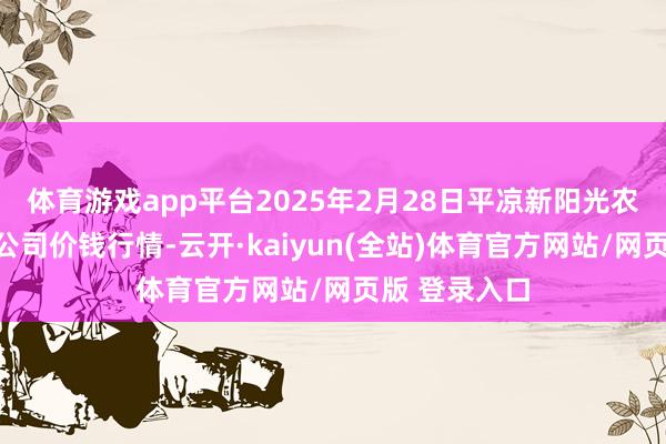 体育游戏app平台2025年2月28日平凉新阳光农副家具有限公司价钱行情-云开·kaiyun(全站)体育官方网站/网页版 登录入口