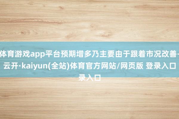 体育游戏app平台预期增多乃主要由于跟着市况改善-云开·kaiyun(全站)体育官方网站/网页版 登录入口