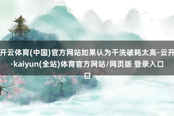 开云体育(中国)官方网站如果认为干洗破耗太高-云开·kaiyun(全站)体育官方网站/网页版 登录入口