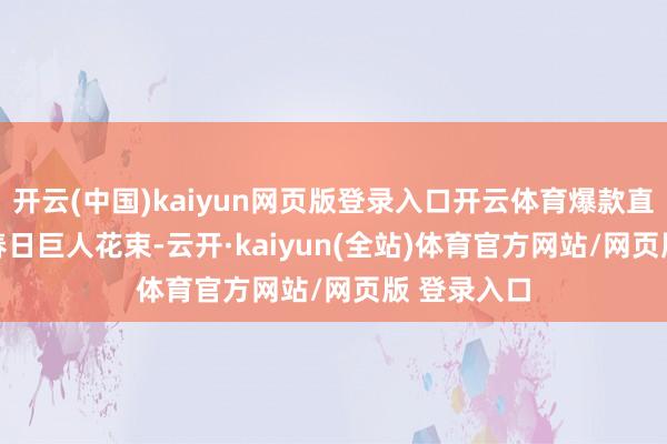 开云(中国)kaiyun网页版登录入口开云体育爆款直降19.9抢春日巨人花束-云开·kaiyun(全站)体育官方网站/网页版 登录入口