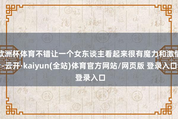 欧洲杯体育不错让一个女东谈主看起来很有魔力和激情-云开·kaiyun(全站)体育官方网站/网页版 登录入口