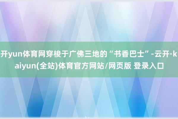 开yun体育网穿梭于广佛三地的“书香巴士”-云开·kaiyun(全站)体育官方网站/网页版 登录入口