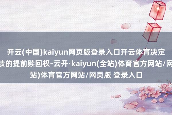 开云(中国)kaiyun网页版登录入口开云体育决定诓骗公司可转债的提前赎回权-云开·kaiyun(全站)体育官方网站/网页版 登录入口