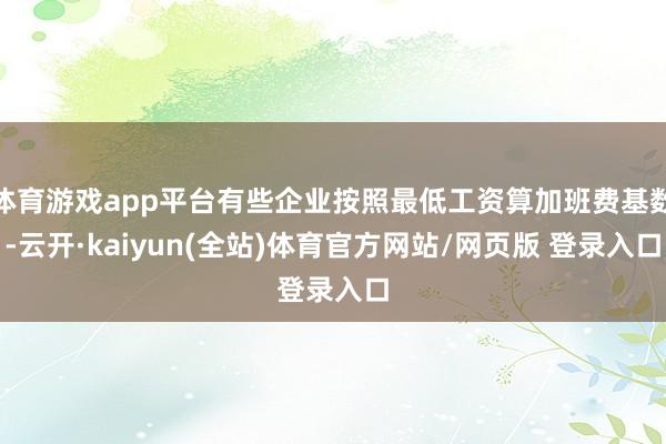 体育游戏app平台有些企业按照最低工资算加班费基数-云开·kaiyun(全站)体育官方网站/网页版 登录入口
