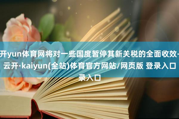 开yun体育网将对一些国度暂停其新关税的全面收效-云开·kaiyun(全站)体育官方网站/网页版 登录入口