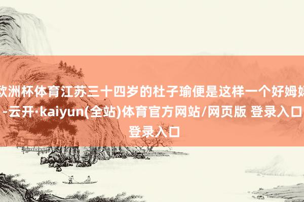 欧洲杯体育江苏三十四岁的杜子瑜便是这样一个好姆妈-云开·kaiyun(全站)体育官方网站/网页版 登录入口