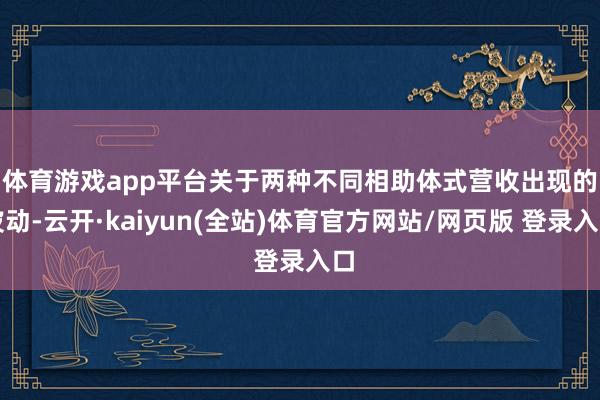 体育游戏app平台　　关于两种不同相助体式营收出现的波动-云开·kaiyun(全站)体育官方网站/网页版 登录入口