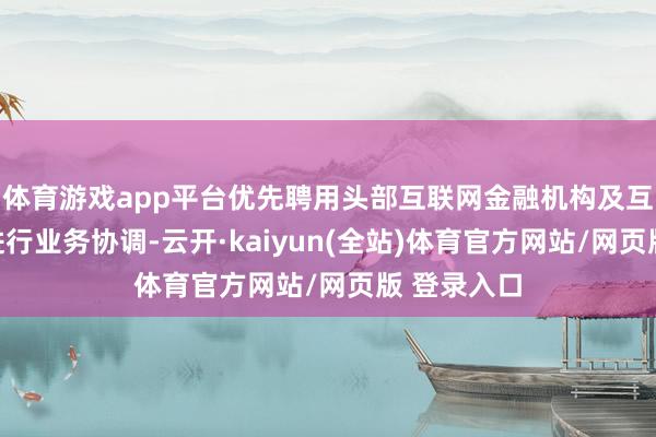 体育游戏app平台优先聘用头部互联网金融机构及互联网公司进行业务协调-云开·kaiyun(全站)体育官方网站/网页版 登录入口