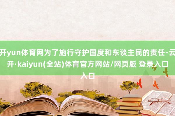 开yun体育网为了施行守护国度和东谈主民的责任-云开·kaiyun(全站)体育官方网站/网页版 登录入口