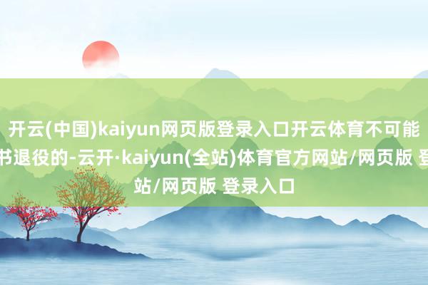 开云(中国)kaiyun网页版登录入口开云体育不可能平直文书退役的-云开·kaiyun(全站)体育官方网站/网页版 登录入口