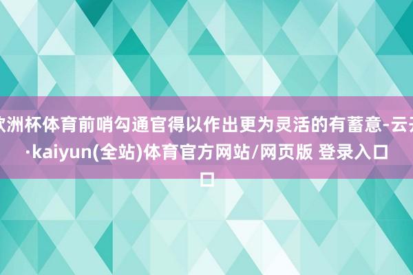 欧洲杯体育前哨勾通官得以作出更为灵活的有蓄意-云开·kaiyun(全站)体育官方网站/网页版 登录入口