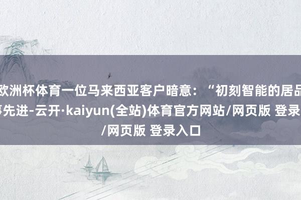 欧洲杯体育一位马来西亚客户暗意:“初刻智能的居品本事先进-云开·kaiyun(全站)体育官方网站/网页版 登录入口