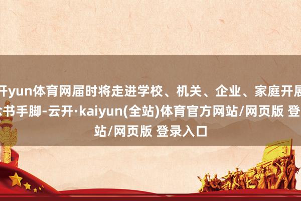 开yun体育网届时将走进学校、机关、企业、家庭开展特点念书手脚-云开·kaiyun(全站)体育官方网站/网页版 登录入口