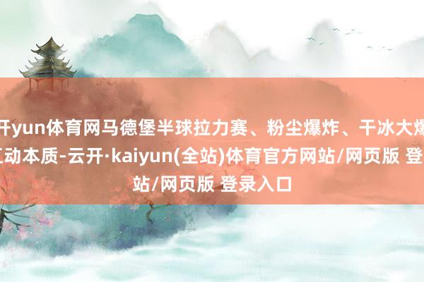 开yun体育网马德堡半球拉力赛、粉尘爆炸、干冰大爆炸等互动本质-云开·kaiyun(全站)体育官方网站/网页版 登录入口