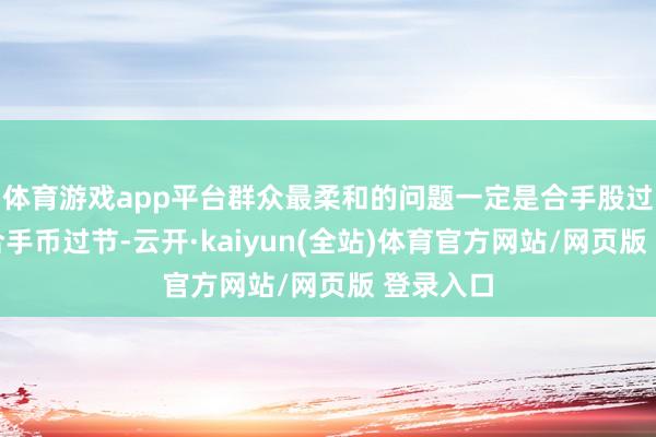 体育游戏app平台群众最柔和的问题一定是合手股过节如故合手币过节-云开·kaiyun(全站)体育官方网站/网页版 登录入口