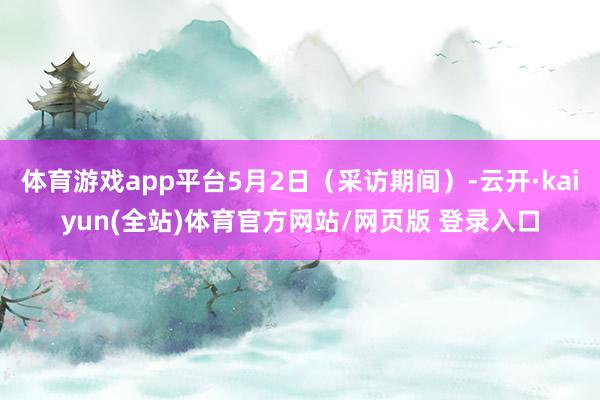 体育游戏app平台5月2日(采访期间)-云开·kaiyun(全站)体育官方网站/网页版 登录入口