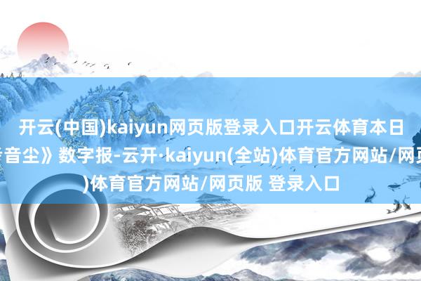 开云(中国)kaiyun网页版登录入口开云体育本日出书的《参考音尘》数字报-云开·kaiyun(全站