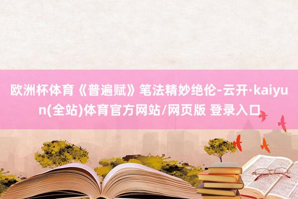 欧洲杯体育《普遍赋》笔法精妙绝伦-云开·kaiyun(全站)体育官方网站/网页版 登录入口