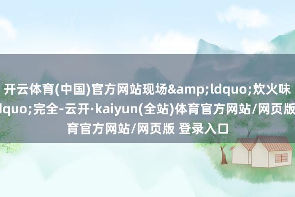 开云体育(中国)官方网站现场“炊火味”完全-云开·kaiyun(全站)体育官方网站/网页版 登录入口