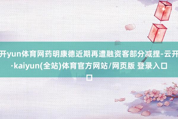 开yun体育网药明康德近期再遭融资客部分减捏-云开·kaiyun(全站)体育官方网站/网页版 登录入口