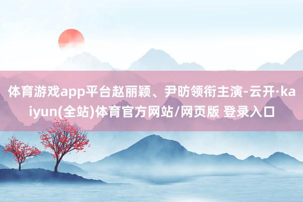 体育游戏app平台赵丽颖、尹昉领衔主演-云开·kaiyun(全站)体育官方网站/网页版 登录入口