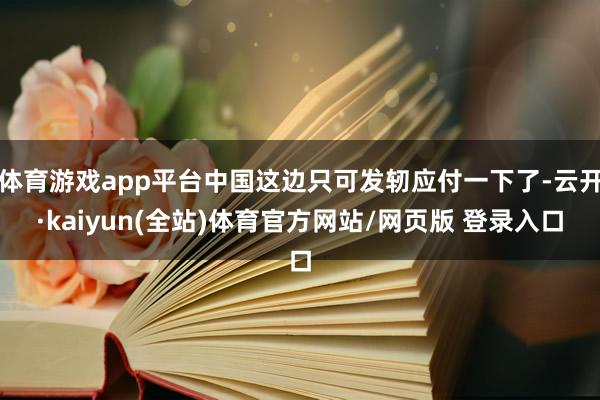 体育游戏app平台中国这边只可发轫应付一下了-云开·kaiyun(全站)体育官方网站/网页版 登录入口