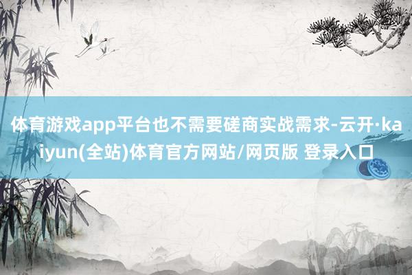 体育游戏app平台也不需要磋商实战需求-云开·kaiyun(全站)体育官方网站/网页版 登录入口