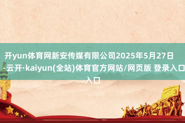开yun体育网新安传媒有限公司2025年5月27日    -云开·kaiyun(全站)体育官方网站/网页版 登录入口