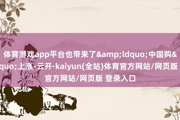 体育游戏app平台也带来了&ldquo;中国购&rdquo;上涨-云开·kaiyun(全站)体育官方网站/网页版 登录入口