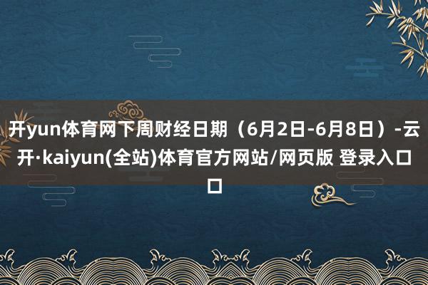 开yun体育网下周财经日期（6月2日-6月8日）-云开·kaiyun(全站)体育官方网站/网页版 登录入口