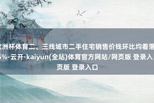 欧洲杯体育二、三线城市二手住宅销售价钱环比均着落0.5%-云开·kaiyun(全站)体育官方网站/网页版 登录入口