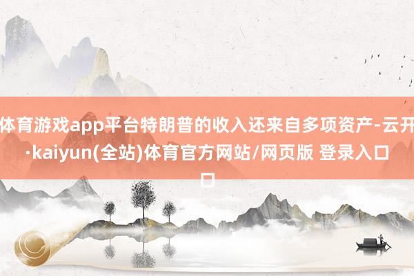 体育游戏app平台特朗普的收入还来自多项资产-云开·kaiyun(全站)体育官方网站/网页版 登录入口