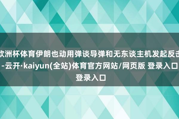 欧洲杯体育伊朗也动用弹谈导弹和无东谈主机发起反击-云开·kaiyun(全站)体育官方网站/网页版 登录入口