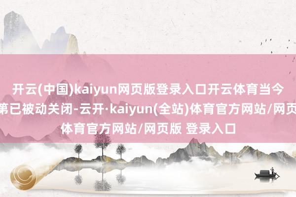开云(中国)kaiyun网页版登录入口开云体育当今工场总共次第已被动关闭-云开·kaiyun(全站)体育官方网站/网页版 登录入口