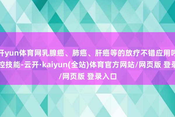 开yun体育网乳腺癌、肺癌、肝癌等的放疗不错应用呼吸门控技能-云开·kaiyun(全站)体育官方网站/网页版 登录入口
