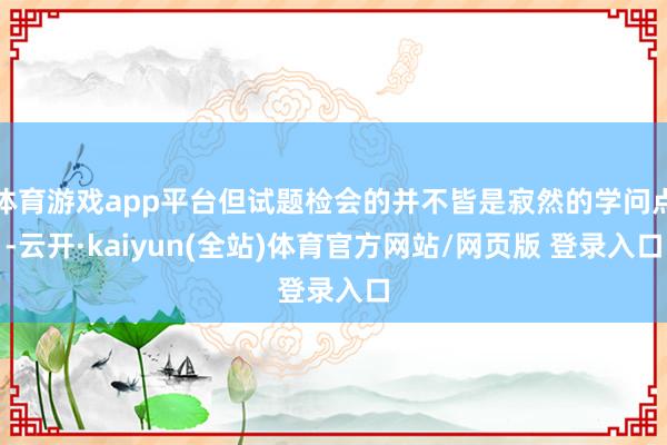 体育游戏app平台但试题检会的并不皆是寂然的学问点-云开·kaiyun(全站)体育官方网站/网页版 登录入口