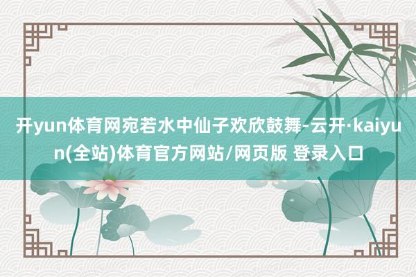 开yun体育网宛若水中仙子欢欣鼓舞-云开·kaiyun(全站)体育官方网站/网页版 登录入口