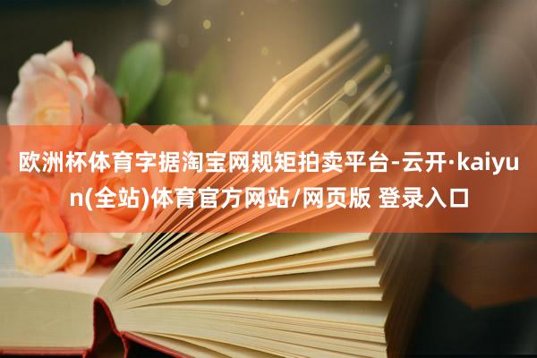 欧洲杯体育字据淘宝网规矩拍卖平台-云开·kaiyun(全站)体育官方网站/网页版 登录入口