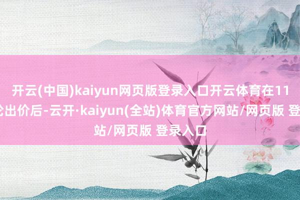 开云(中国)kaiyun网页版登录入口开云体育在1100多轮出价后-云开·kaiyun(全站)体育官方网站/网页版 登录入口