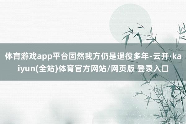 体育游戏app平台固然我方仍是退役多年-云开·kaiyun(全站)体育官方网站/网页版 登录入口