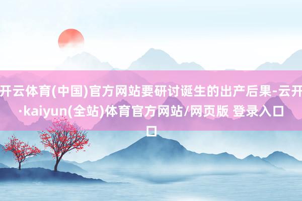 开云体育(中国)官方网站要研讨诞生的出产后果-云开·kaiyun(全站)体育官方网站/网页版 登录入口