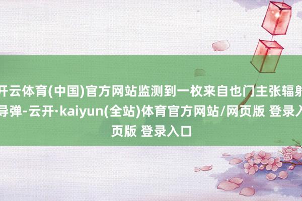 开云体育(中国)官方网站监测到一枚来自也门主张辐射的导弹-云开·kaiyun(全站)体育官方网站/网页版 登录入口