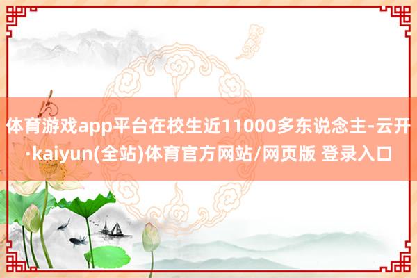 体育游戏app平台在校生近11000多东说念主-云开·kaiyun(全站)体育官方网站/网页版 登录入口
