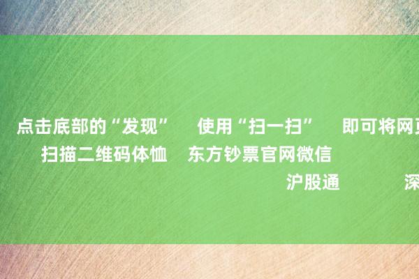 欧洲杯体育 点击底部的“发现” 使用“扫一扫” 即可将网页共享至一又友圈 扫描二维码体恤 东方钞票官网微信 沪股通 深股通